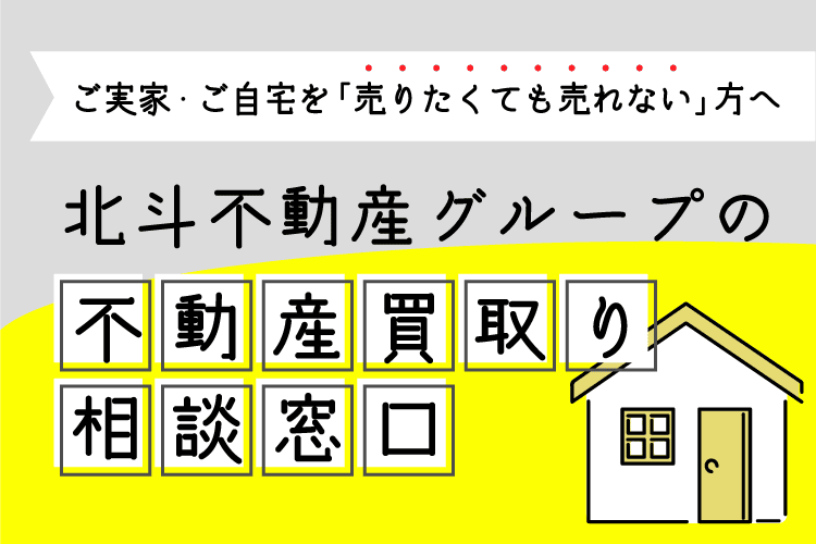 不動産の買取りはお任せください！ 　北斗不動産グループの「買取り相談窓口」