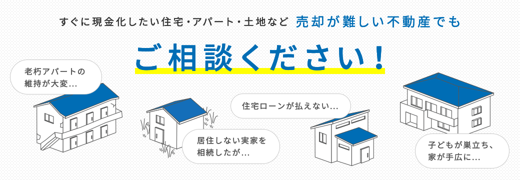 すぐに現金化したい住宅・アパート・土地など売却が難しい不動産でもご相談ください！